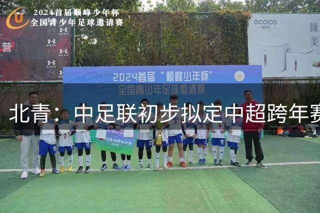 北青：中足联初步拟定中超跨年赛制研判方案，短期内落地难度较大